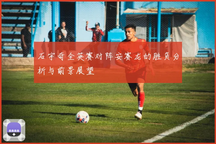 石宇奇全英赛对阵安赛龙的胜负分析与前景展望